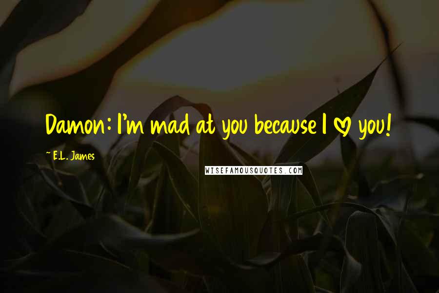 E.L. James Quotes: Damon: I'm mad at you because I love you!