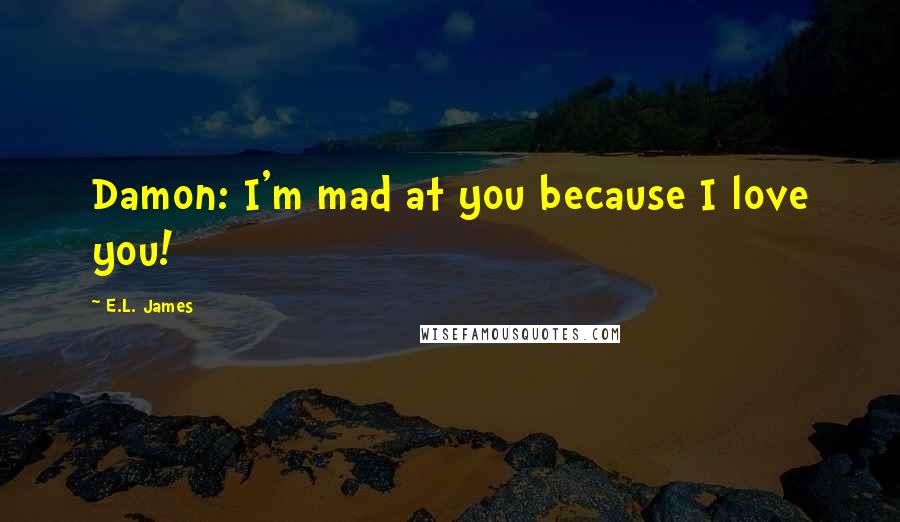 E.L. James Quotes: Damon: I'm mad at you because I love you!