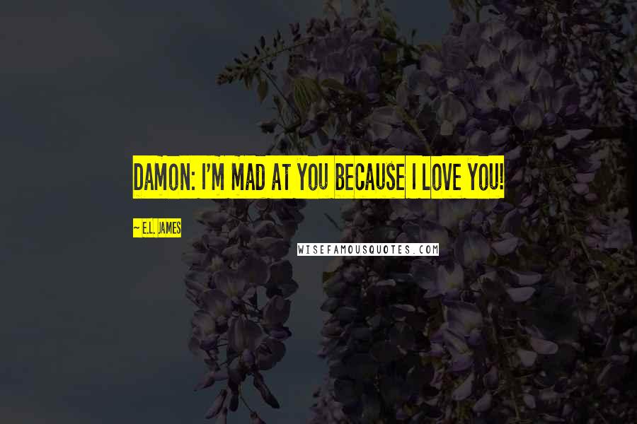 E.L. James Quotes: Damon: I'm mad at you because I love you!