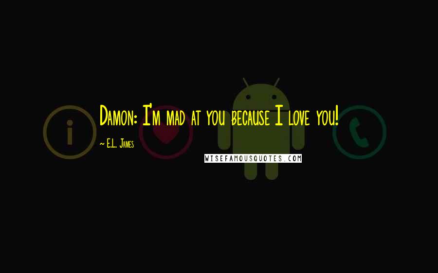 E.L. James Quotes: Damon: I'm mad at you because I love you!