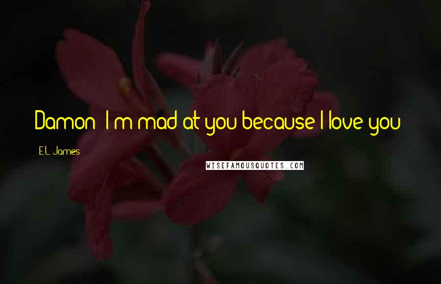 E.L. James Quotes: Damon: I'm mad at you because I love you!