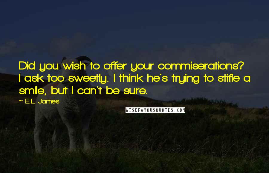 E.L. James Quotes: Did you wish to offer your commiserations? I ask too sweetly. I think he's trying to stifle a smile, but I can't be sure.