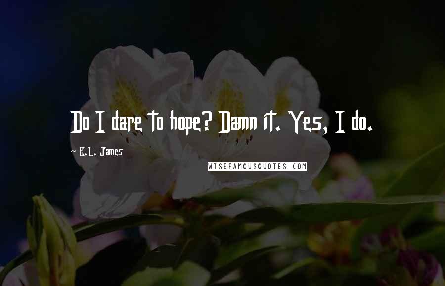 E.L. James Quotes: Do I dare to hope? Damn it. Yes, I do.