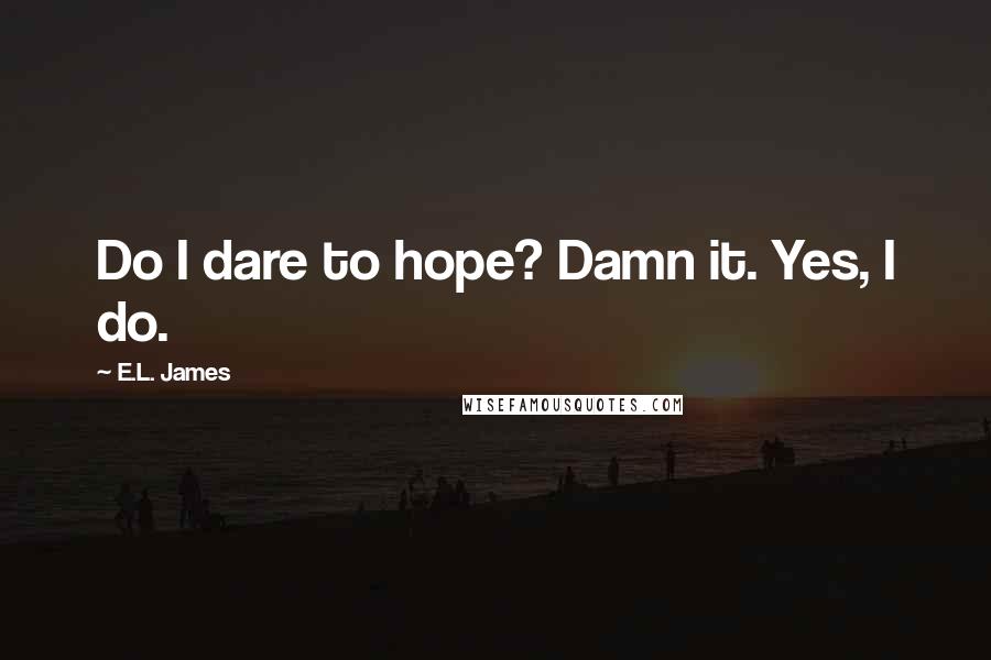 E.L. James Quotes: Do I dare to hope? Damn it. Yes, I do.