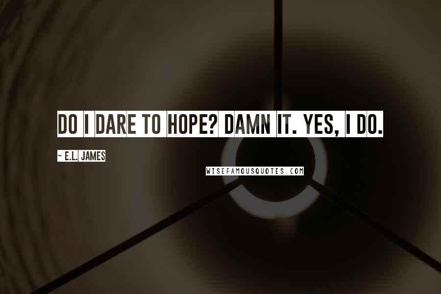 E.L. James Quotes: Do I dare to hope? Damn it. Yes, I do.