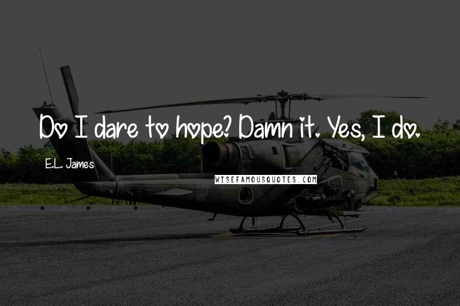 E.L. James Quotes: Do I dare to hope? Damn it. Yes, I do.