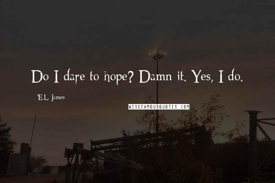 E.L. James Quotes: Do I dare to hope? Damn it. Yes, I do.