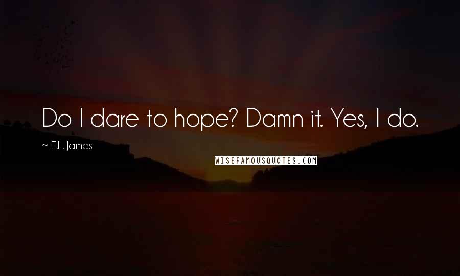 E.L. James Quotes: Do I dare to hope? Damn it. Yes, I do.