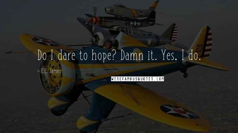 E.L. James Quotes: Do I dare to hope? Damn it. Yes, I do.