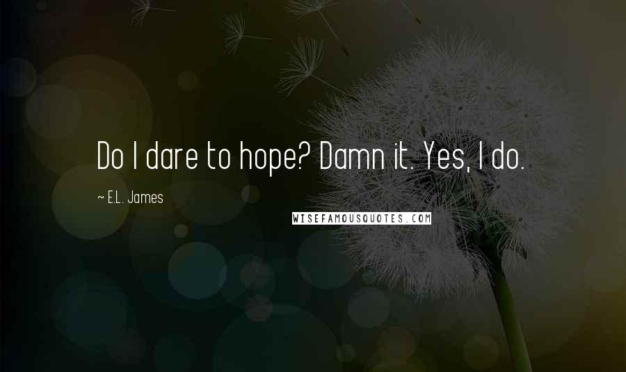 E.L. James Quotes: Do I dare to hope? Damn it. Yes, I do.