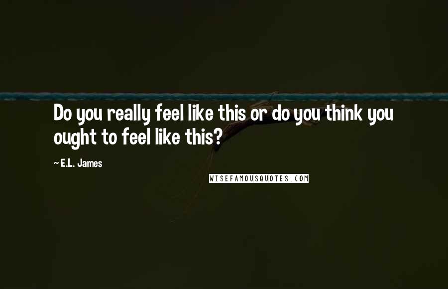 E.L. James Quotes: Do you really feel like this or do you think you ought to feel like this?