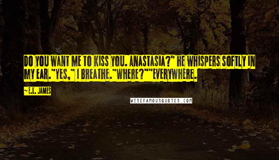 E.L. James Quotes: Do you want me to kiss you. Anastasia?" he whispers softly in my ear."Yes," I breathe."Where?""Everywhere.