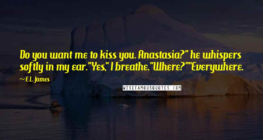 E.L. James Quotes: Do you want me to kiss you. Anastasia?" he whispers softly in my ear."Yes," I breathe."Where?""Everywhere.