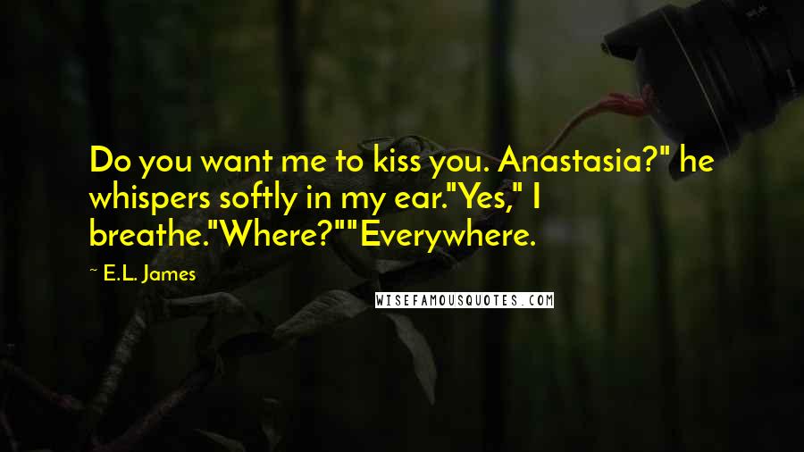 E.L. James Quotes: Do you want me to kiss you. Anastasia?" he whispers softly in my ear."Yes," I breathe."Where?""Everywhere.