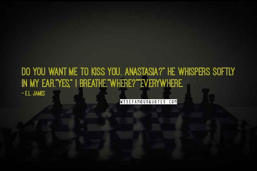 E.L. James Quotes: Do you want me to kiss you. Anastasia?" he whispers softly in my ear."Yes," I breathe."Where?""Everywhere.