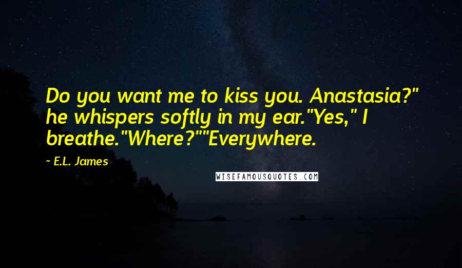 E.L. James Quotes: Do you want me to kiss you. Anastasia?" he whispers softly in my ear."Yes," I breathe."Where?""Everywhere.