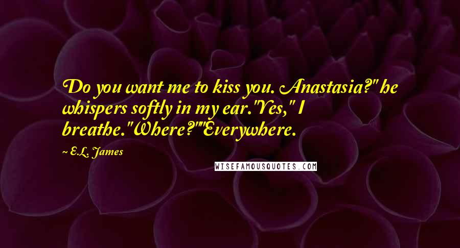 E.L. James Quotes: Do you want me to kiss you. Anastasia?" he whispers softly in my ear."Yes," I breathe."Where?""Everywhere.