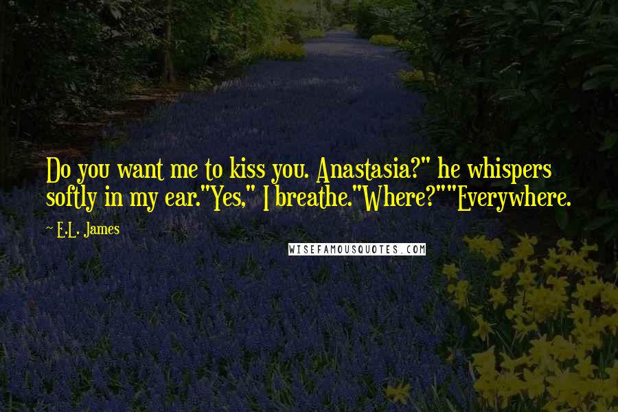 E.L. James Quotes: Do you want me to kiss you. Anastasia?" he whispers softly in my ear."Yes," I breathe."Where?""Everywhere.