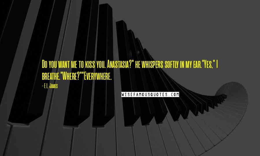 E.L. James Quotes: Do you want me to kiss you. Anastasia?" he whispers softly in my ear."Yes," I breathe."Where?""Everywhere.
