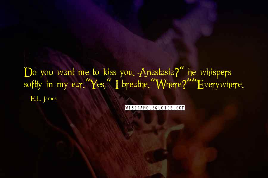 E.L. James Quotes: Do you want me to kiss you. Anastasia?" he whispers softly in my ear."Yes," I breathe."Where?""Everywhere.