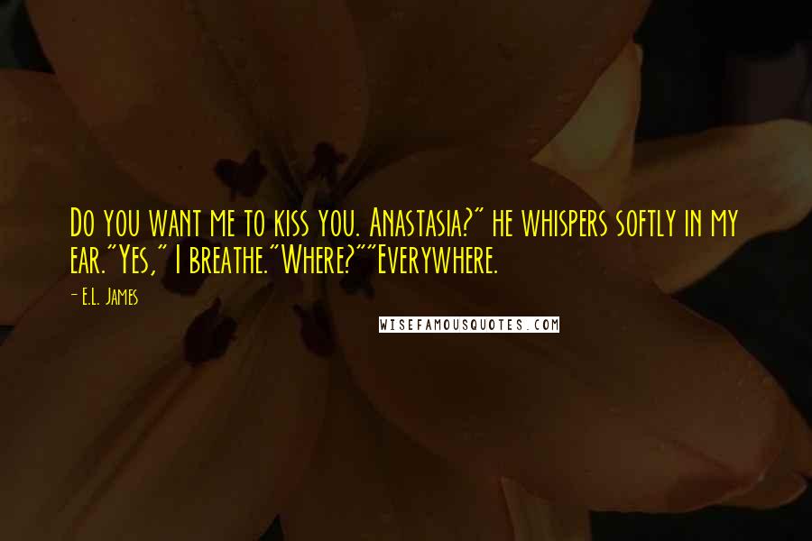 E.L. James Quotes: Do you want me to kiss you. Anastasia?" he whispers softly in my ear."Yes," I breathe."Where?""Everywhere.