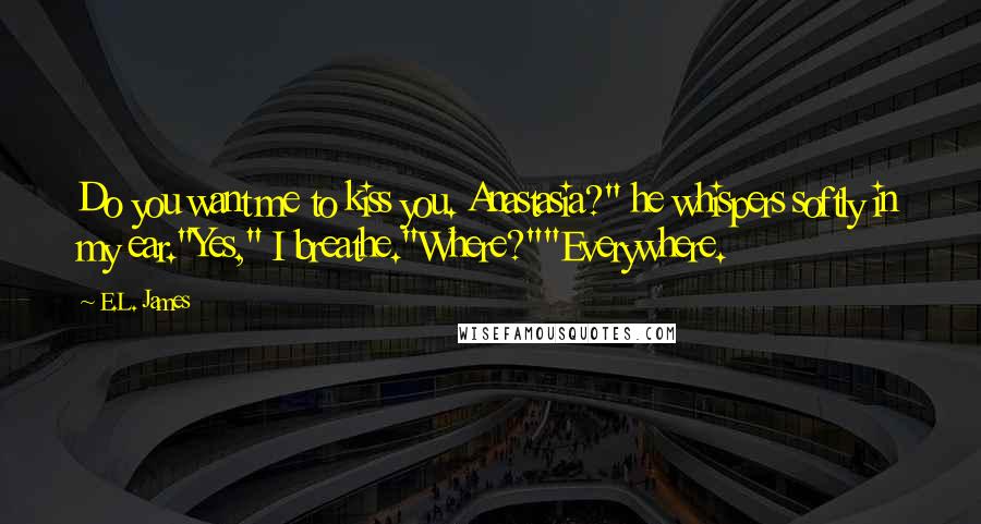 E.L. James Quotes: Do you want me to kiss you. Anastasia?" he whispers softly in my ear."Yes," I breathe."Where?""Everywhere.