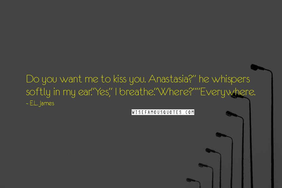 E.L. James Quotes: Do you want me to kiss you. Anastasia?" he whispers softly in my ear."Yes," I breathe."Where?""Everywhere.