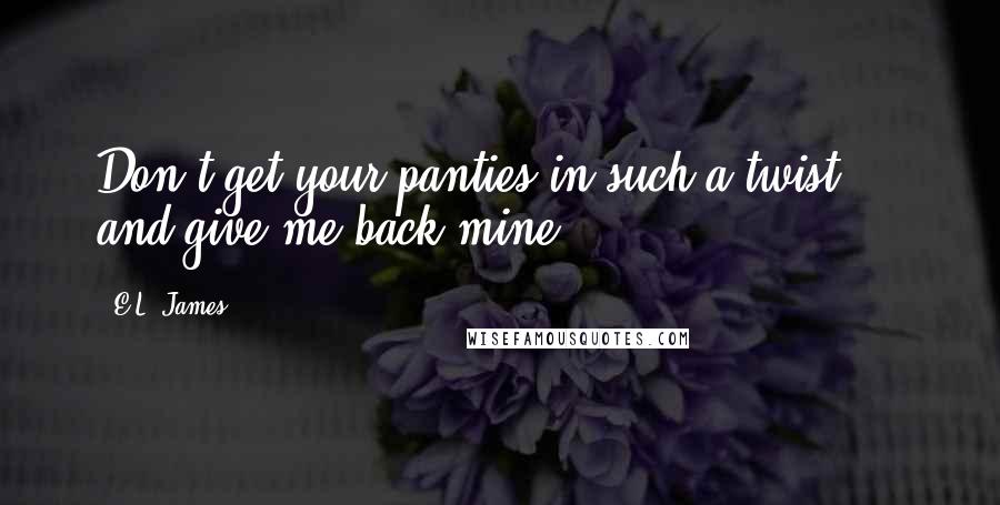 E.L. James Quotes: Don't get your panties in such a twist ... and give me back mine.