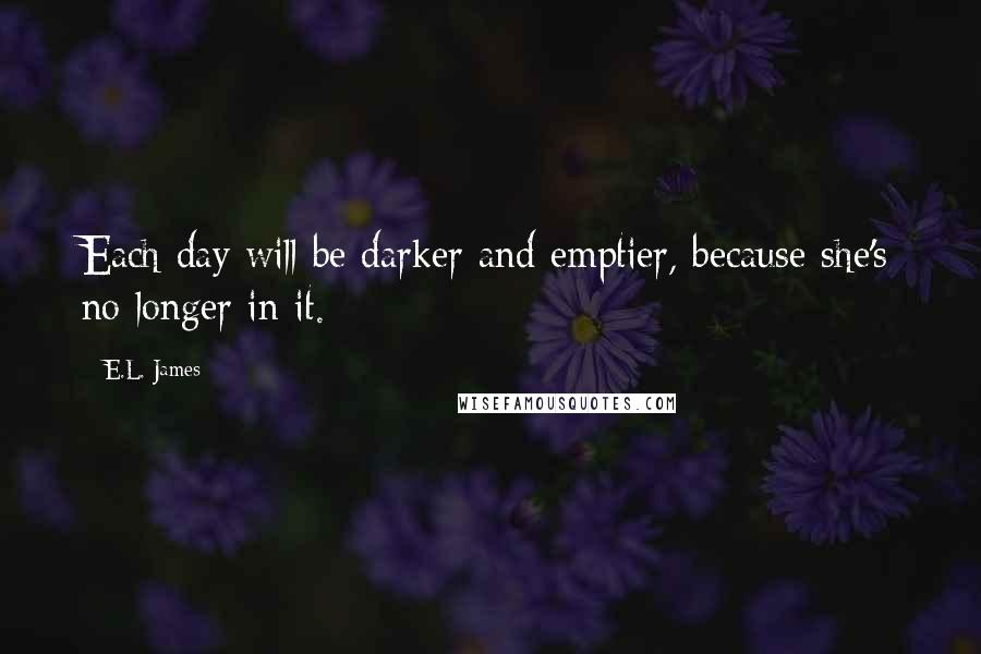 E.L. James Quotes: Each day will be darker and emptier, because she's no longer in it.