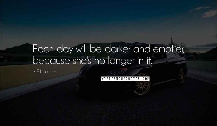 E.L. James Quotes: Each day will be darker and emptier, because she's no longer in it.