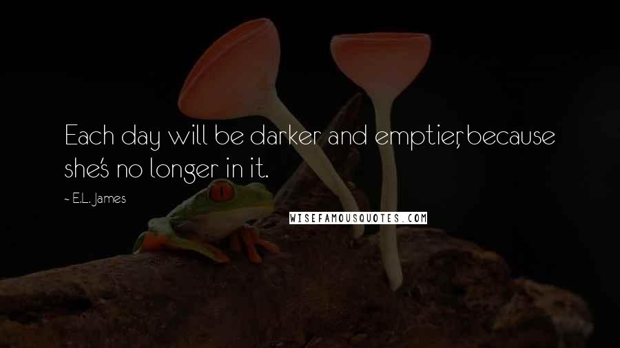 E.L. James Quotes: Each day will be darker and emptier, because she's no longer in it.
