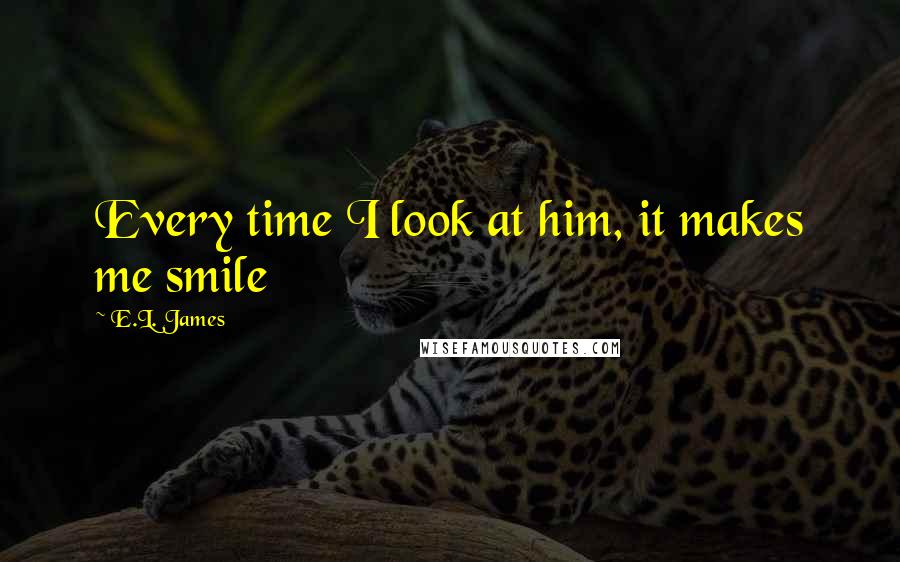 E.L. James Quotes: Every time I look at him, it makes me smile