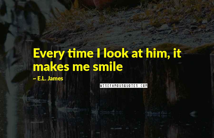 E.L. James Quotes: Every time I look at him, it makes me smile