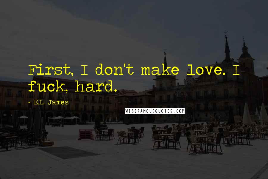 E.L. James Quotes: First, I don't make love. I fuck, hard.