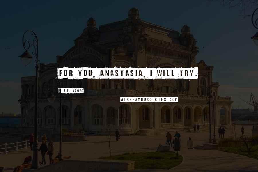 E.L. James Quotes: For you, Anastasia, I will try.