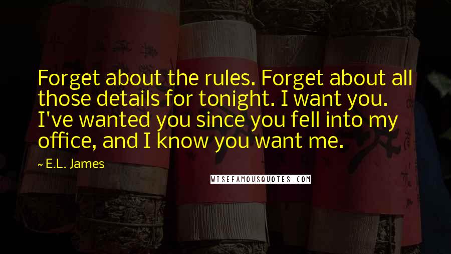 E.L. James Quotes: Forget about the rules. Forget about all those details for tonight. I want you. I've wanted you since you fell into my office, and I know you want me.