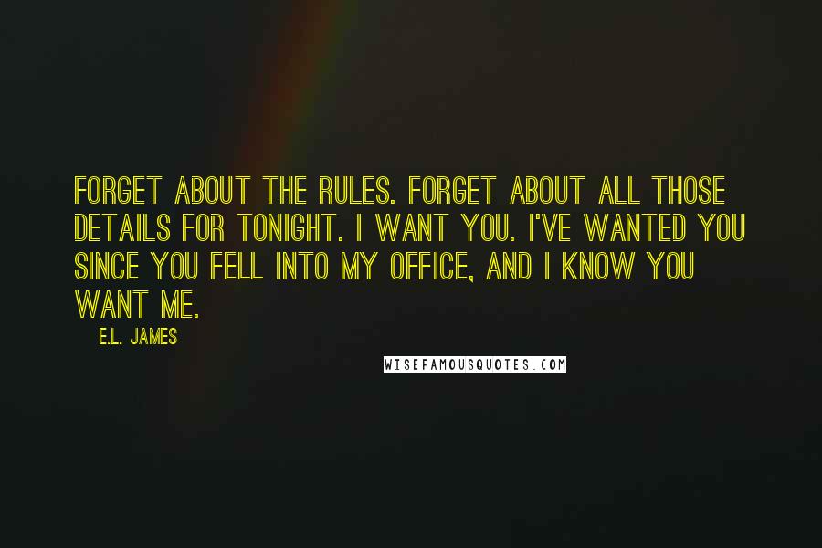 E.L. James Quotes: Forget about the rules. Forget about all those details for tonight. I want you. I've wanted you since you fell into my office, and I know you want me.