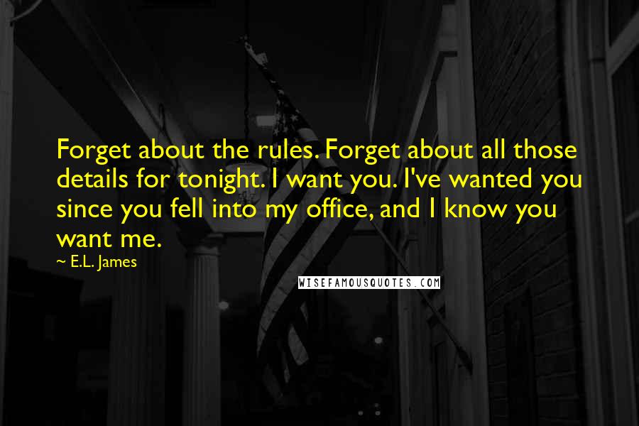 E.L. James Quotes: Forget about the rules. Forget about all those details for tonight. I want you. I've wanted you since you fell into my office, and I know you want me.