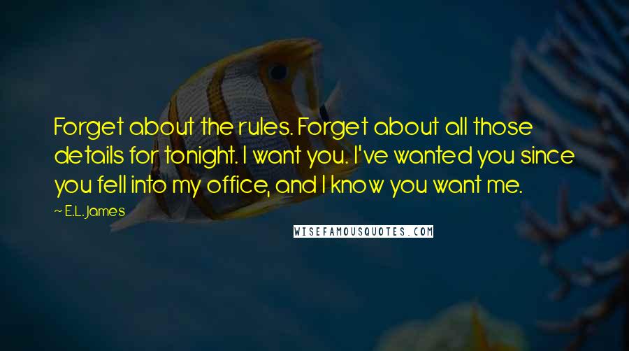 E.L. James Quotes: Forget about the rules. Forget about all those details for tonight. I want you. I've wanted you since you fell into my office, and I know you want me.