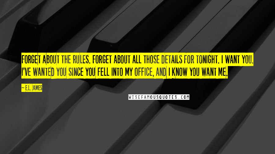 E.L. James Quotes: Forget about the rules. Forget about all those details for tonight. I want you. I've wanted you since you fell into my office, and I know you want me.