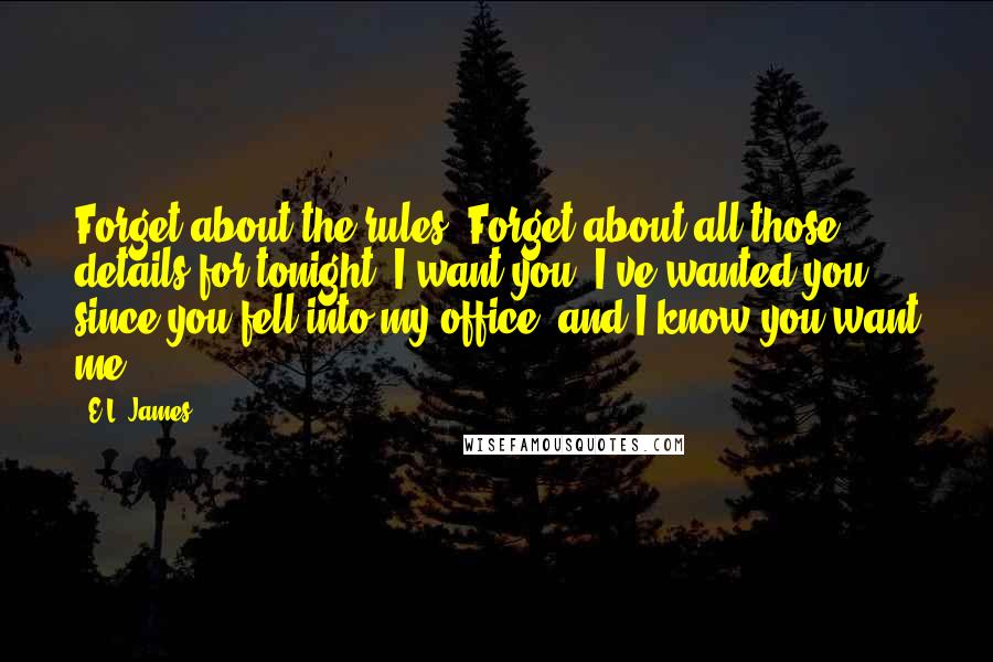 E.L. James Quotes: Forget about the rules. Forget about all those details for tonight. I want you. I've wanted you since you fell into my office, and I know you want me.