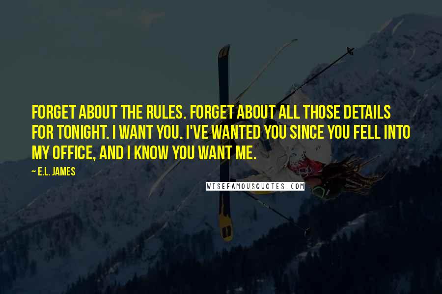 E.L. James Quotes: Forget about the rules. Forget about all those details for tonight. I want you. I've wanted you since you fell into my office, and I know you want me.