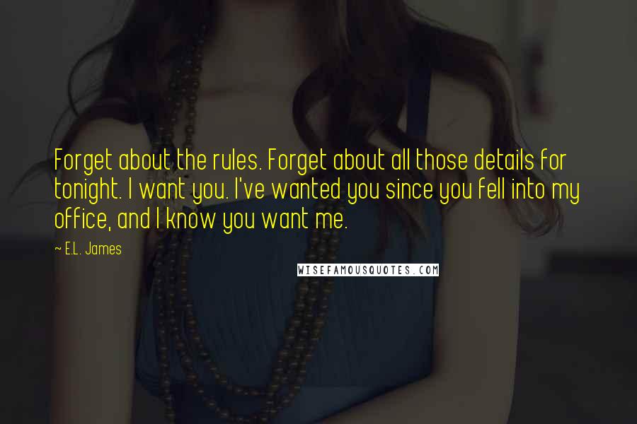 E.L. James Quotes: Forget about the rules. Forget about all those details for tonight. I want you. I've wanted you since you fell into my office, and I know you want me.