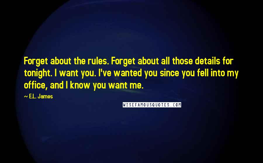 E.L. James Quotes: Forget about the rules. Forget about all those details for tonight. I want you. I've wanted you since you fell into my office, and I know you want me.