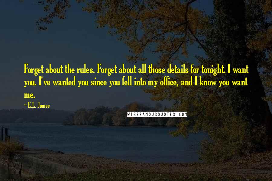 E.L. James Quotes: Forget about the rules. Forget about all those details for tonight. I want you. I've wanted you since you fell into my office, and I know you want me.