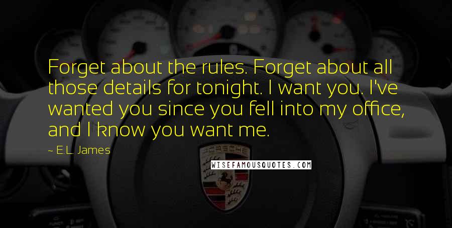 E.L. James Quotes: Forget about the rules. Forget about all those details for tonight. I want you. I've wanted you since you fell into my office, and I know you want me.