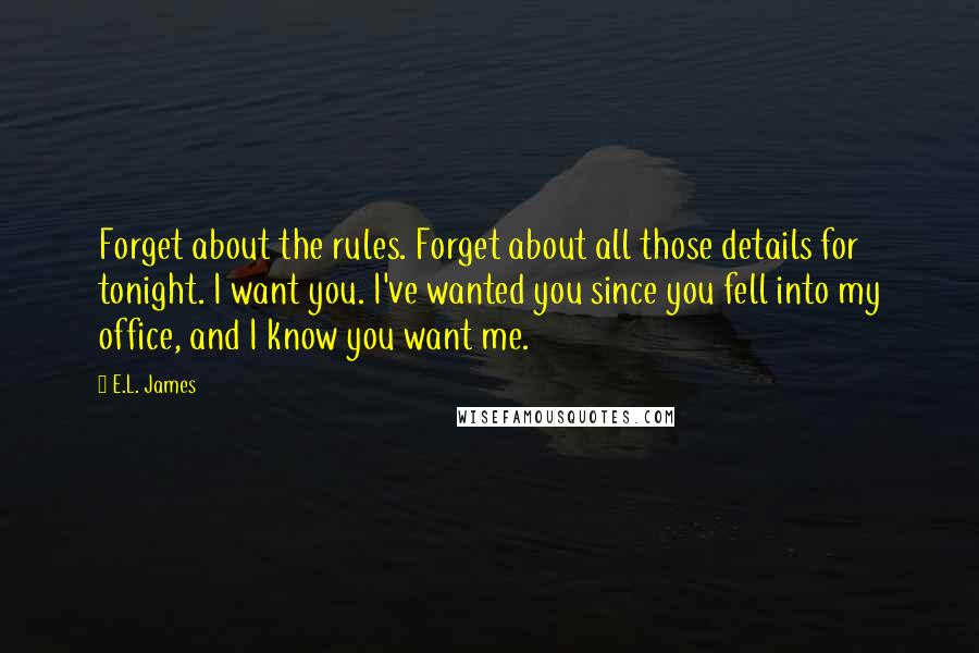 E.L. James Quotes: Forget about the rules. Forget about all those details for tonight. I want you. I've wanted you since you fell into my office, and I know you want me.