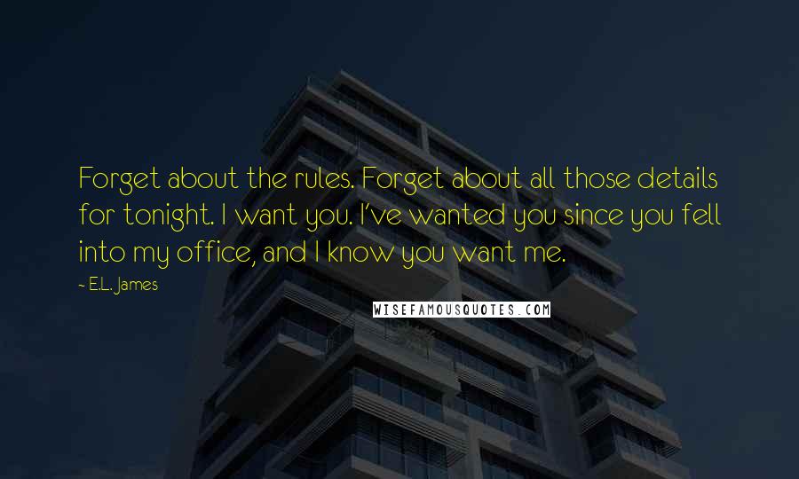 E.L. James Quotes: Forget about the rules. Forget about all those details for tonight. I want you. I've wanted you since you fell into my office, and I know you want me.