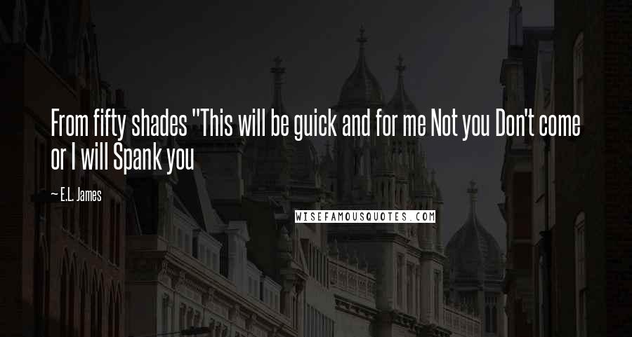 E.L. James Quotes: From fifty shades "This will be guick and for me Not you Don't come or I will Spank you