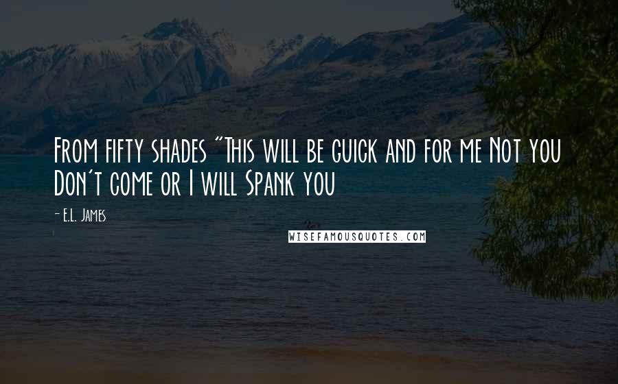 E.L. James Quotes: From fifty shades "This will be guick and for me Not you Don't come or I will Spank you